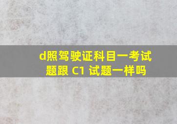 d照驾驶证科目一考试题跟 C1 试题一样吗